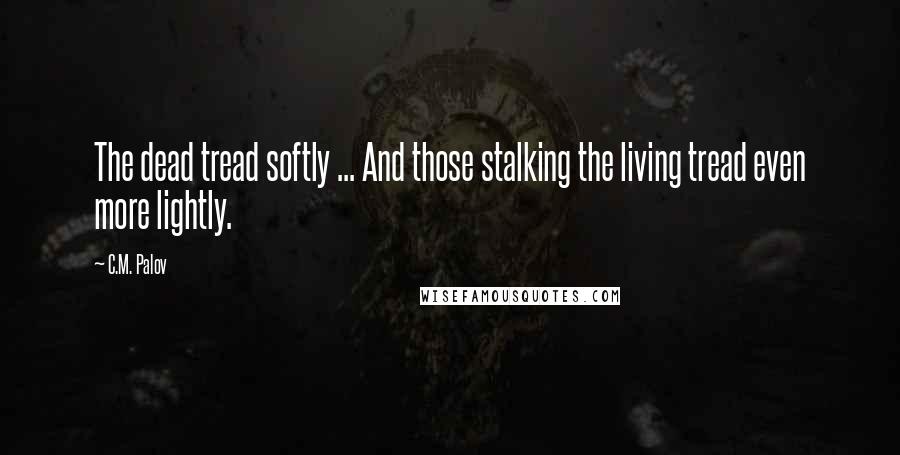 C.M. Palov Quotes: The dead tread softly ... And those stalking the living tread even more lightly.