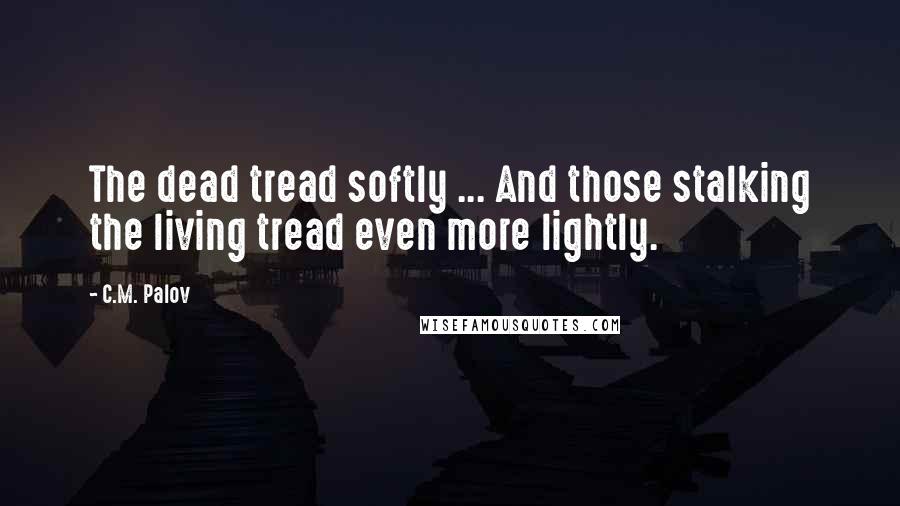 C.M. Palov Quotes: The dead tread softly ... And those stalking the living tread even more lightly.