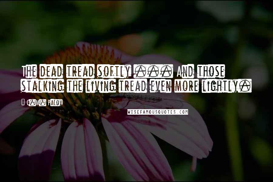 C.M. Palov Quotes: The dead tread softly ... And those stalking the living tread even more lightly.