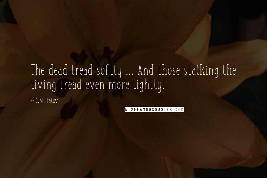 C.M. Palov Quotes: The dead tread softly ... And those stalking the living tread even more lightly.