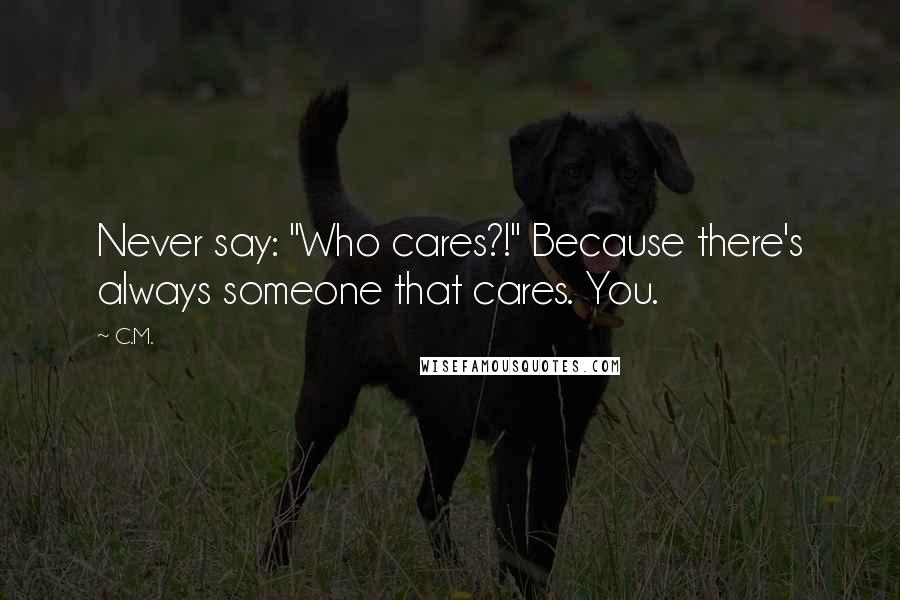 C.M. Quotes: Never say: "Who cares?!" Because there's always someone that cares. You.