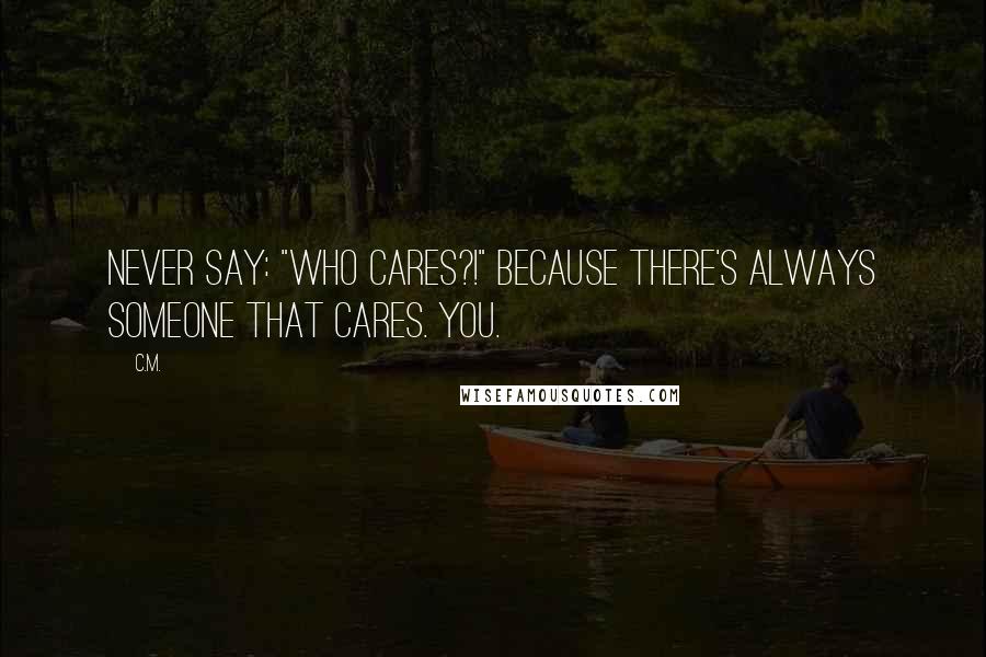 C.M. Quotes: Never say: "Who cares?!" Because there's always someone that cares. You.