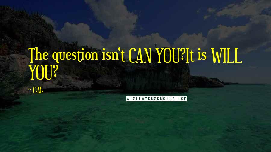 C.M. Quotes: The question isn't CAN YOU?It is WILL YOU?