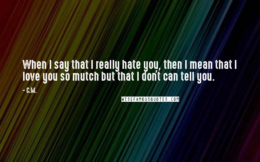 C.M. Quotes: When I say that I really hate you, then I mean that I love you so mutch but that I don't can tell you.