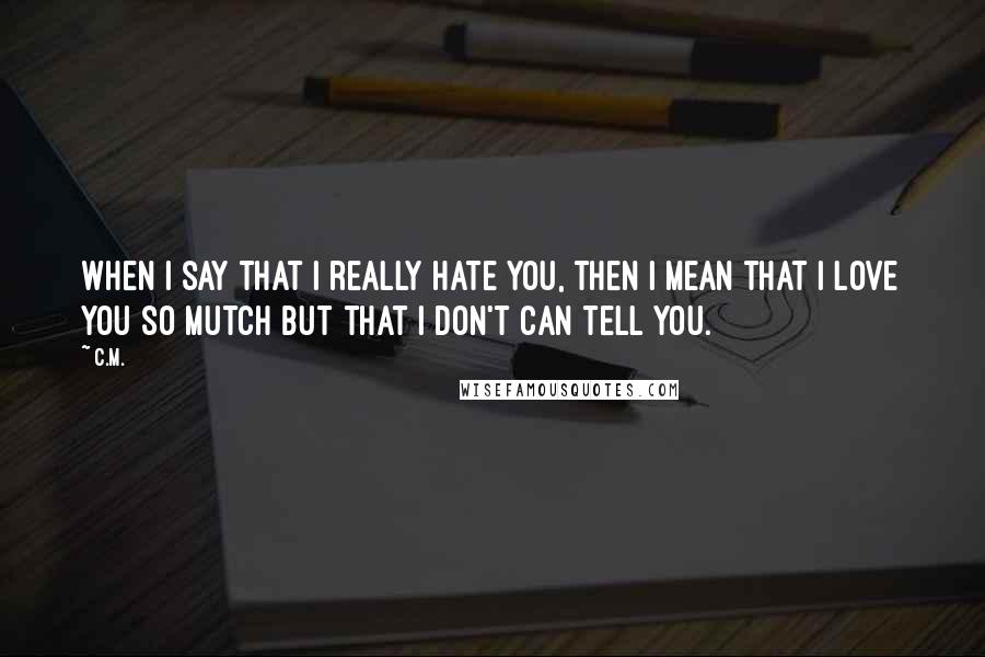 C.M. Quotes: When I say that I really hate you, then I mean that I love you so mutch but that I don't can tell you.