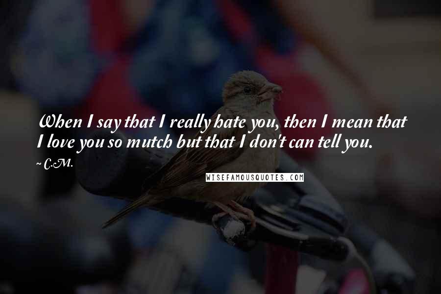 C.M. Quotes: When I say that I really hate you, then I mean that I love you so mutch but that I don't can tell you.