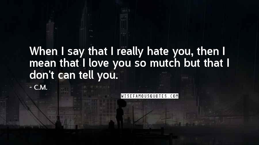 C.M. Quotes: When I say that I really hate you, then I mean that I love you so mutch but that I don't can tell you.