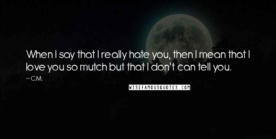 C.M. Quotes: When I say that I really hate you, then I mean that I love you so mutch but that I don't can tell you.