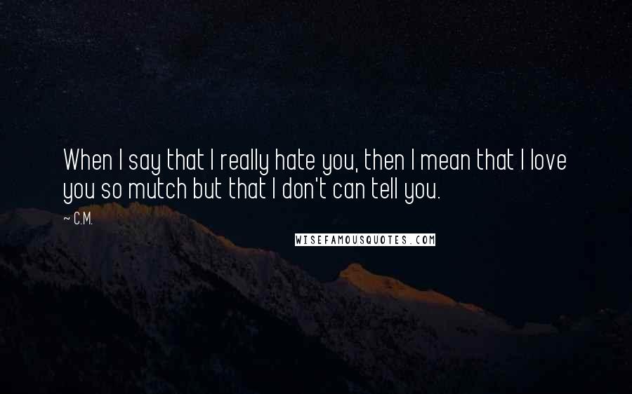 C.M. Quotes: When I say that I really hate you, then I mean that I love you so mutch but that I don't can tell you.