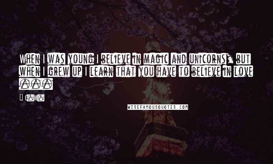 C.M. Quotes: When I was young I believe in magic and unicorns, but when I grew up I learn that you have to believe in love ...