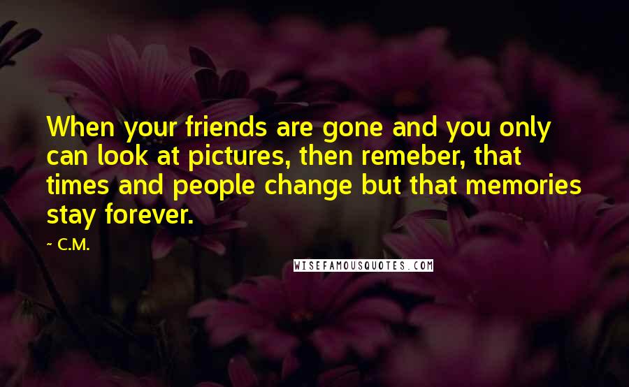 C.M. Quotes: When your friends are gone and you only can look at pictures, then remeber, that times and people change but that memories stay forever.