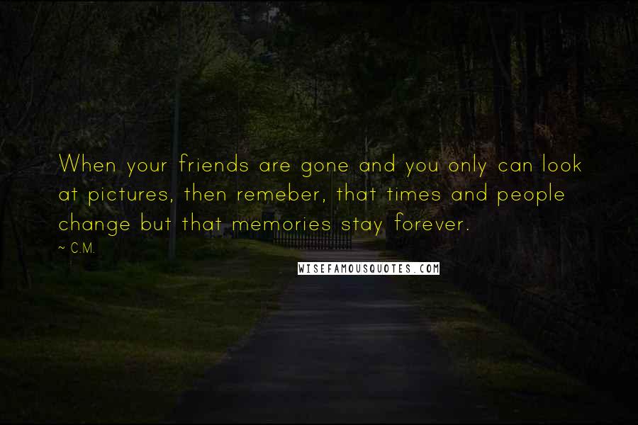 C.M. Quotes: When your friends are gone and you only can look at pictures, then remeber, that times and people change but that memories stay forever.
