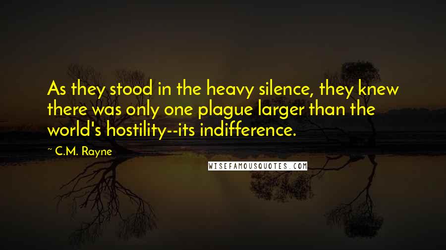 C.M. Rayne Quotes: As they stood in the heavy silence, they knew there was only one plague larger than the world's hostility--its indifference.