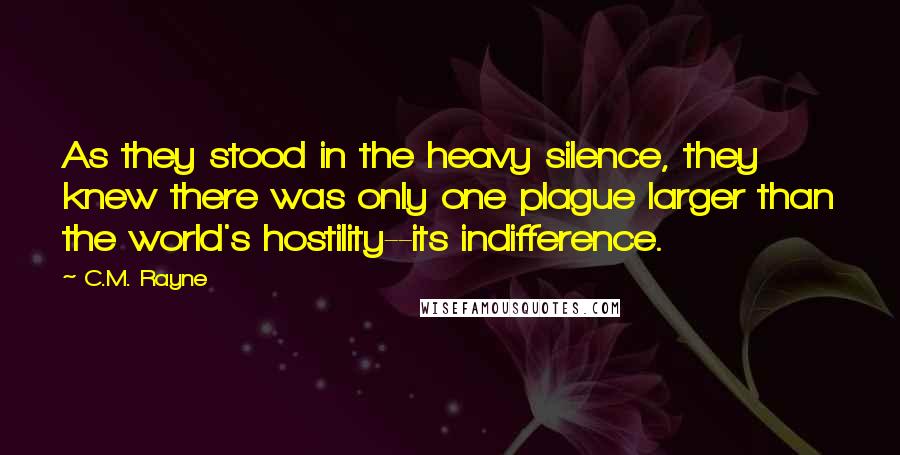C.M. Rayne Quotes: As they stood in the heavy silence, they knew there was only one plague larger than the world's hostility--its indifference.