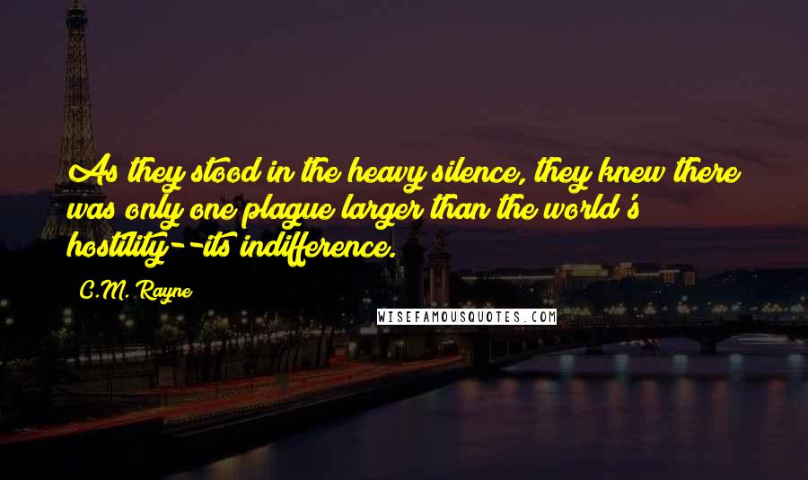 C.M. Rayne Quotes: As they stood in the heavy silence, they knew there was only one plague larger than the world's hostility--its indifference.