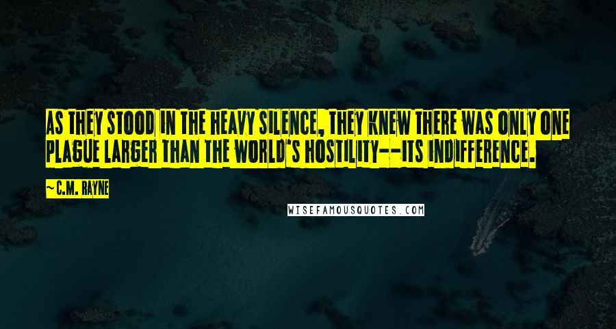 C.M. Rayne Quotes: As they stood in the heavy silence, they knew there was only one plague larger than the world's hostility--its indifference.