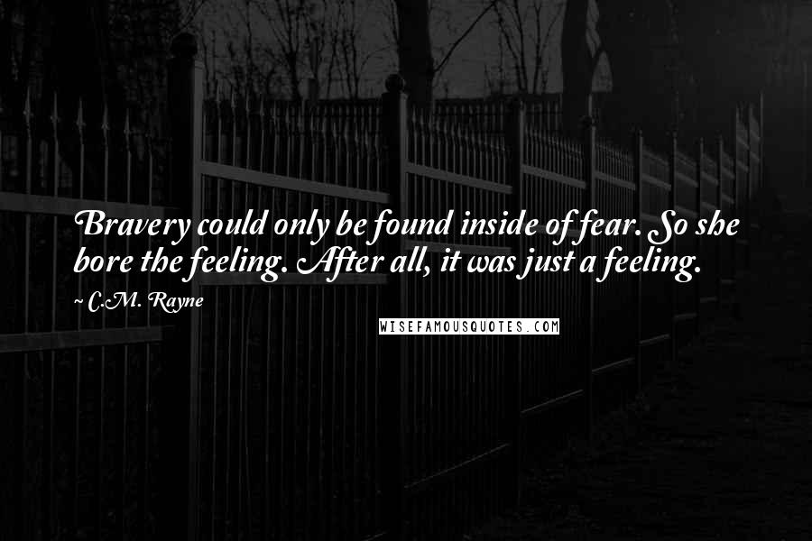 C.M. Rayne Quotes: Bravery could only be found inside of fear. So she bore the feeling. After all, it was just a feeling.