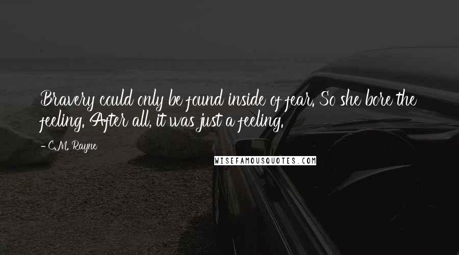 C.M. Rayne Quotes: Bravery could only be found inside of fear. So she bore the feeling. After all, it was just a feeling.