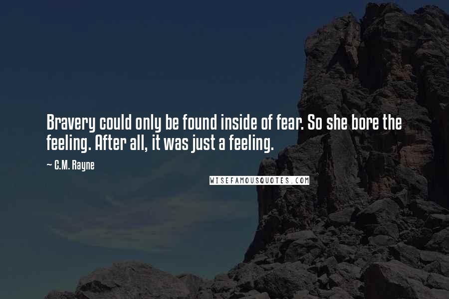 C.M. Rayne Quotes: Bravery could only be found inside of fear. So she bore the feeling. After all, it was just a feeling.