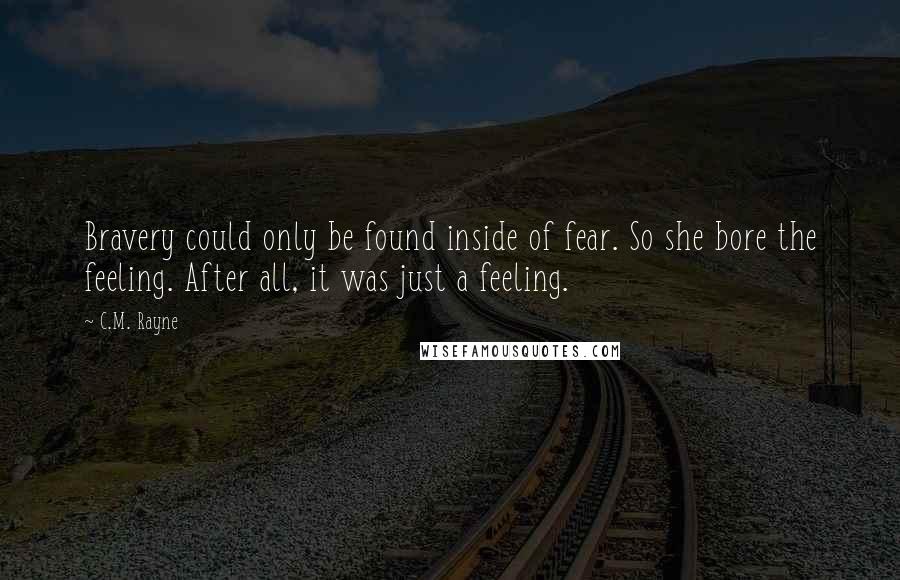 C.M. Rayne Quotes: Bravery could only be found inside of fear. So she bore the feeling. After all, it was just a feeling.