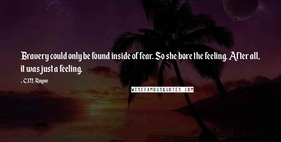 C.M. Rayne Quotes: Bravery could only be found inside of fear. So she bore the feeling. After all, it was just a feeling.