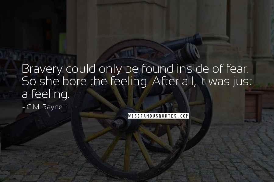 C.M. Rayne Quotes: Bravery could only be found inside of fear. So she bore the feeling. After all, it was just a feeling.