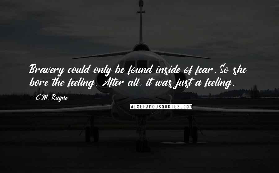 C.M. Rayne Quotes: Bravery could only be found inside of fear. So she bore the feeling. After all, it was just a feeling.