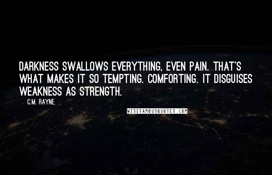 C.M. Rayne Quotes: Darkness swallows everything, even pain. That's what makes it so tempting. Comforting. It disguises weakness as strength.