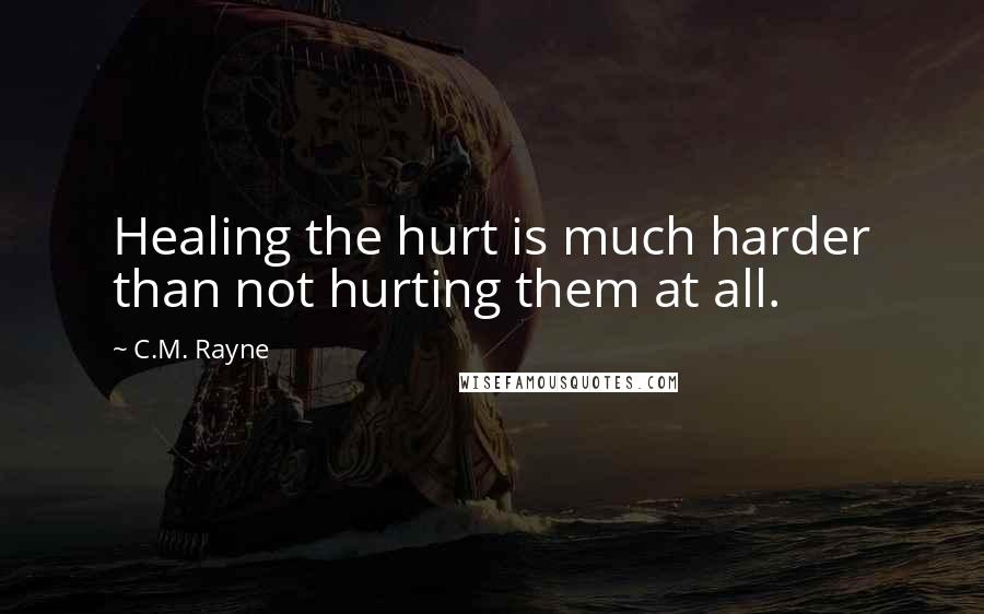 C.M. Rayne Quotes: Healing the hurt is much harder than not hurting them at all.