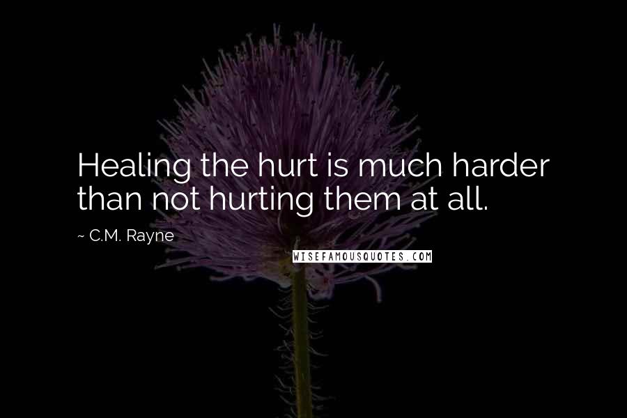 C.M. Rayne Quotes: Healing the hurt is much harder than not hurting them at all.