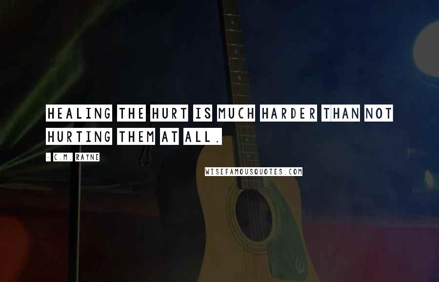 C.M. Rayne Quotes: Healing the hurt is much harder than not hurting them at all.