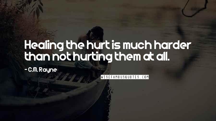 C.M. Rayne Quotes: Healing the hurt is much harder than not hurting them at all.