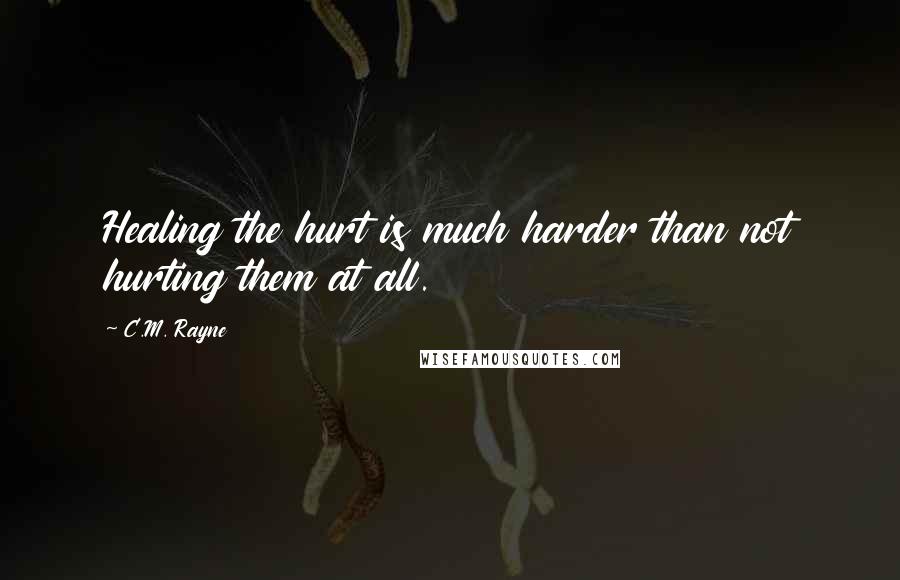 C.M. Rayne Quotes: Healing the hurt is much harder than not hurting them at all.
