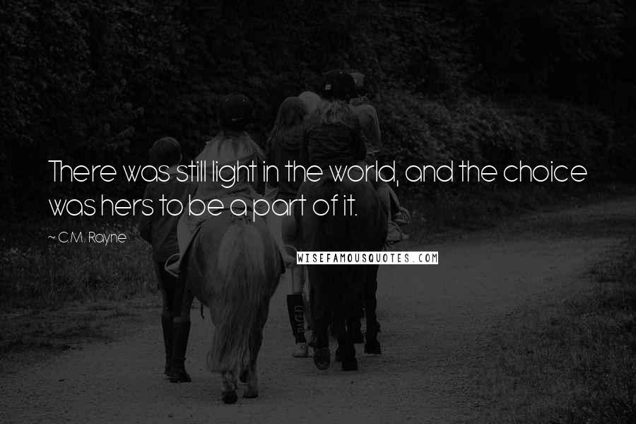 C.M. Rayne Quotes: There was still light in the world, and the choice was hers to be a part of it.