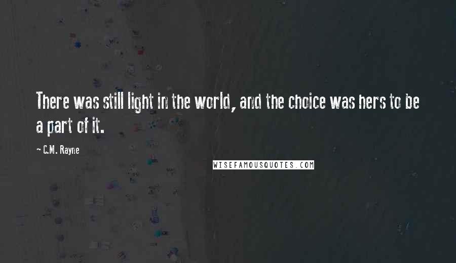 C.M. Rayne Quotes: There was still light in the world, and the choice was hers to be a part of it.