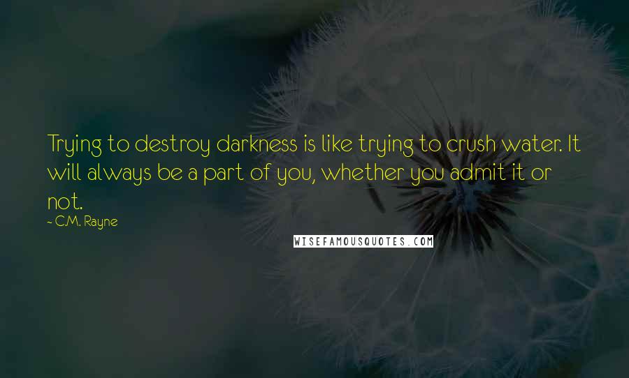 C.M. Rayne Quotes: Trying to destroy darkness is like trying to crush water. It will always be a part of you, whether you admit it or not.