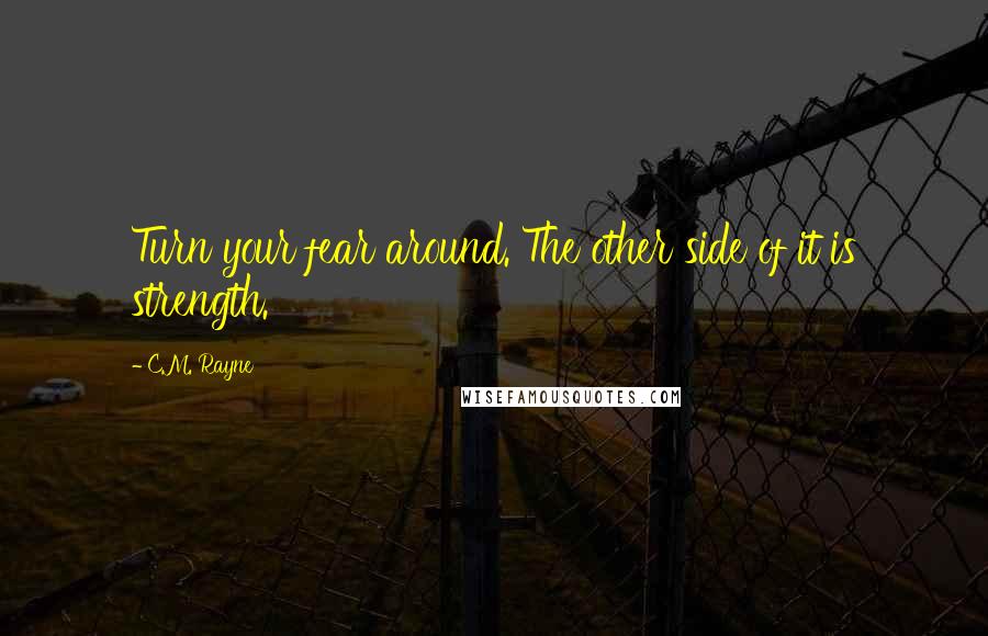 C.M. Rayne Quotes: Turn your fear around. The other side of it is strength.
