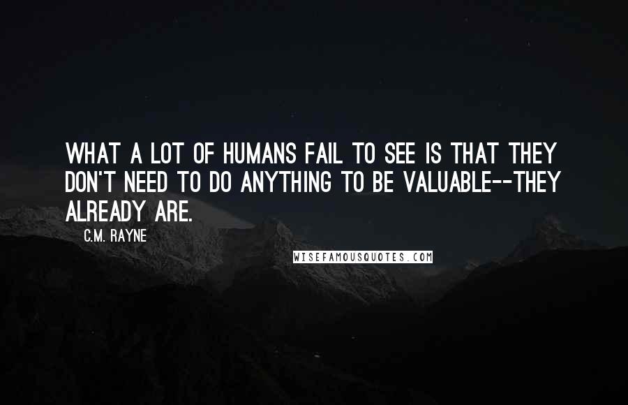 C.M. Rayne Quotes: What a lot of humans fail to see is that they don't need to do anything to be valuable--they already are.