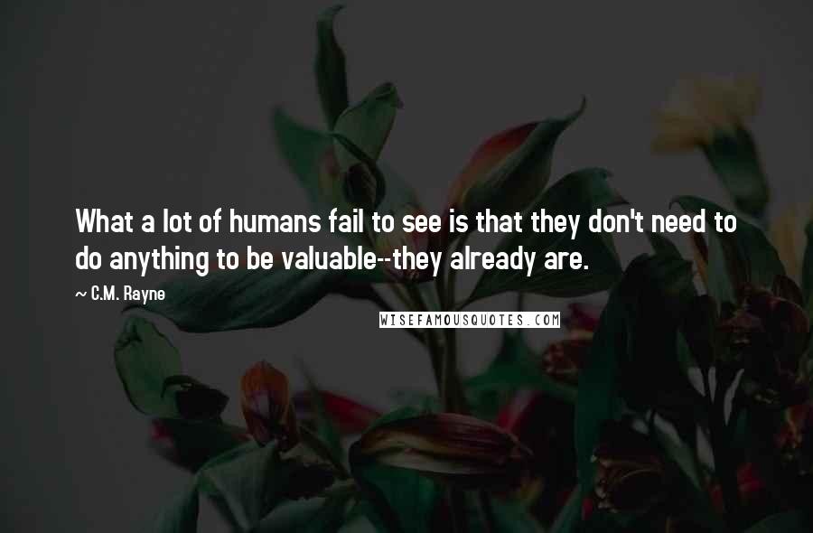 C.M. Rayne Quotes: What a lot of humans fail to see is that they don't need to do anything to be valuable--they already are.