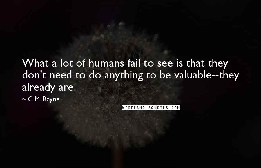 C.M. Rayne Quotes: What a lot of humans fail to see is that they don't need to do anything to be valuable--they already are.