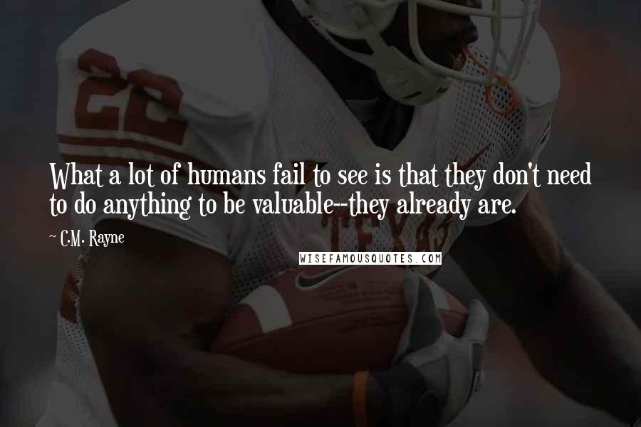 C.M. Rayne Quotes: What a lot of humans fail to see is that they don't need to do anything to be valuable--they already are.