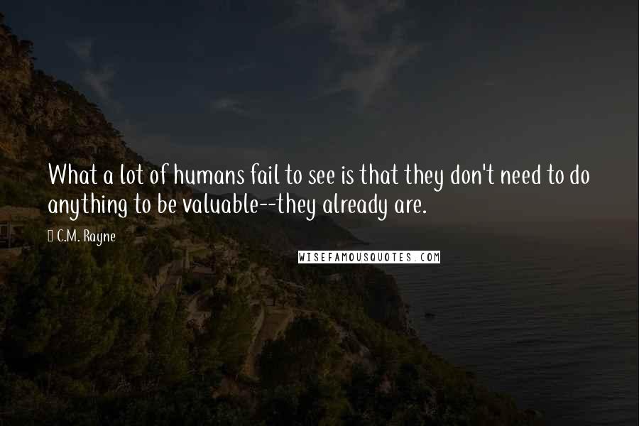 C.M. Rayne Quotes: What a lot of humans fail to see is that they don't need to do anything to be valuable--they already are.