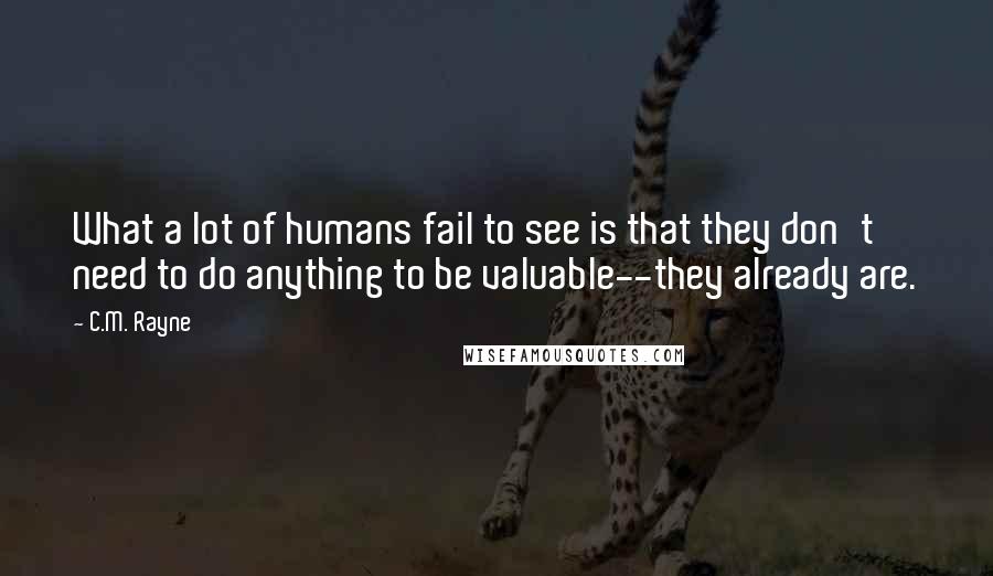 C.M. Rayne Quotes: What a lot of humans fail to see is that they don't need to do anything to be valuable--they already are.