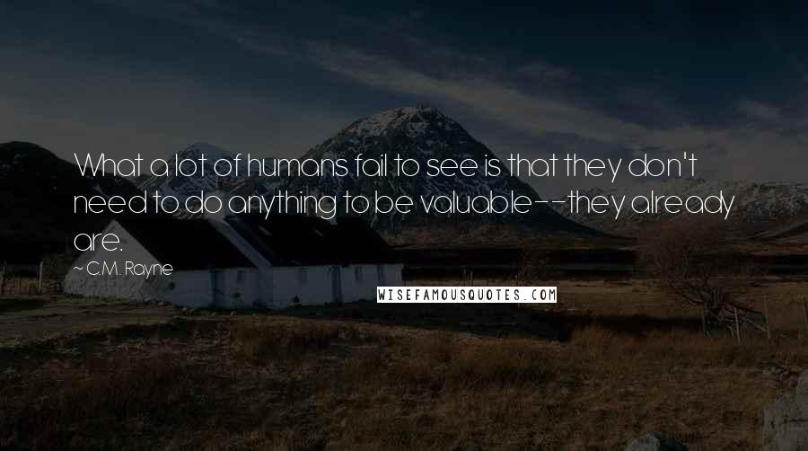 C.M. Rayne Quotes: What a lot of humans fail to see is that they don't need to do anything to be valuable--they already are.