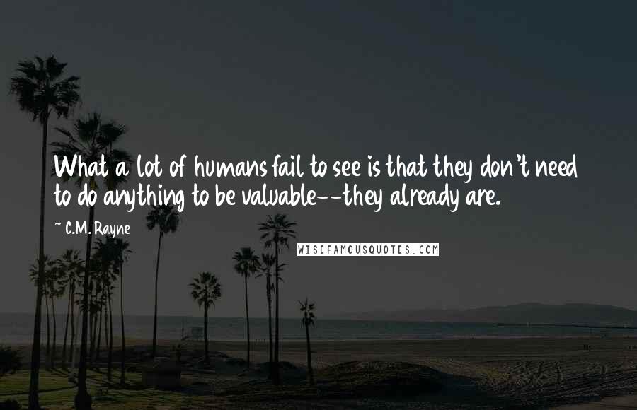 C.M. Rayne Quotes: What a lot of humans fail to see is that they don't need to do anything to be valuable--they already are.