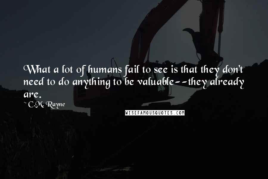 C.M. Rayne Quotes: What a lot of humans fail to see is that they don't need to do anything to be valuable--they already are.