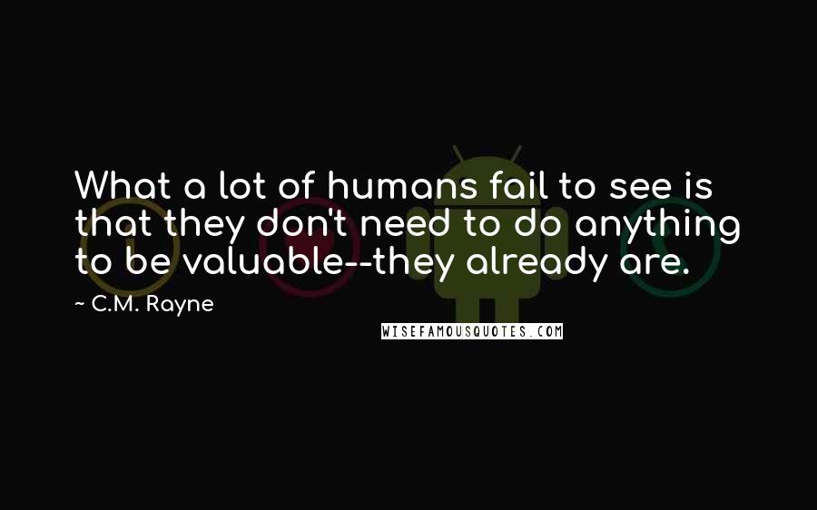 C.M. Rayne Quotes: What a lot of humans fail to see is that they don't need to do anything to be valuable--they already are.