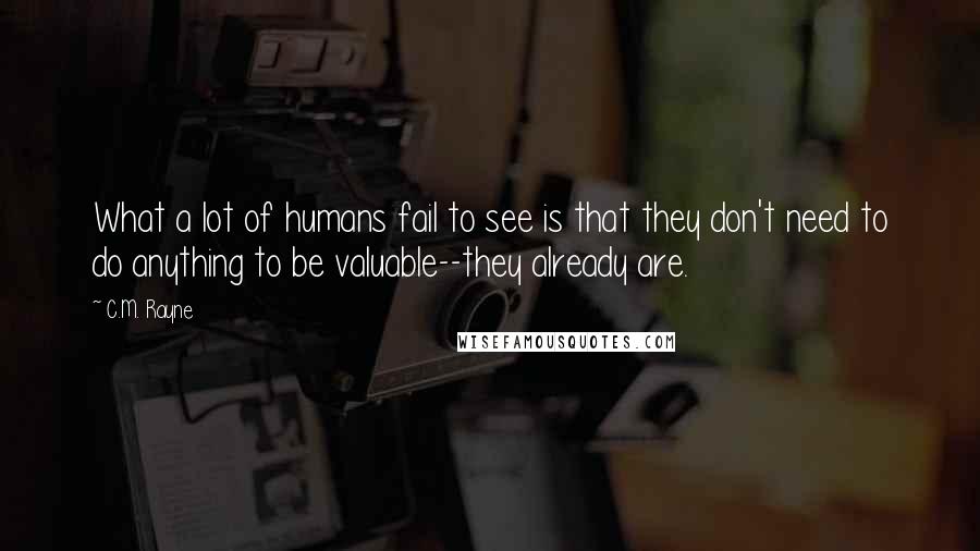 C.M. Rayne Quotes: What a lot of humans fail to see is that they don't need to do anything to be valuable--they already are.