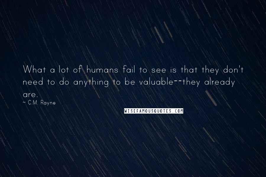 C.M. Rayne Quotes: What a lot of humans fail to see is that they don't need to do anything to be valuable--they already are.