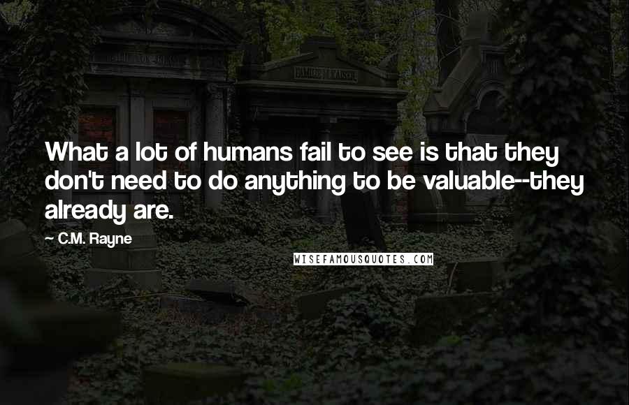 C.M. Rayne Quotes: What a lot of humans fail to see is that they don't need to do anything to be valuable--they already are.